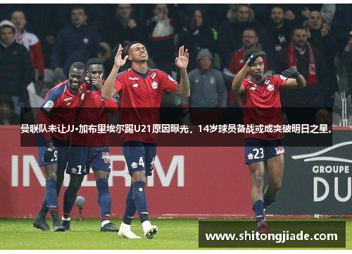 曼联队未让JJ·加布里埃尔踢U21原因曝光，14岁球员备战或成突破明日之星。