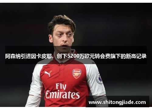 阿森纳引进因卡皮耶，创下5200万欧元转会费旗下的新高记录